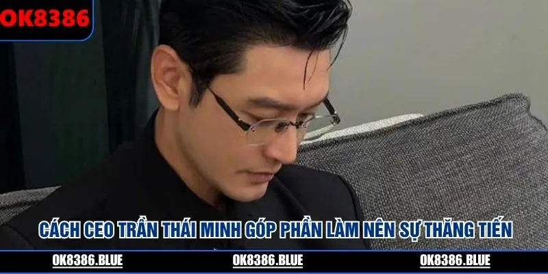 Cách CEO Trần Thái Minh góp phần làm nên sự thăng tiến